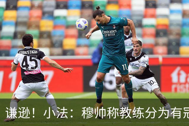 谦逊！小法：穆帅称教练分为有冠军和无冠军两种，我暂时属于后者